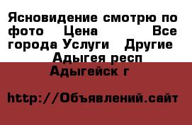 Ясновидение смотрю по фото  › Цена ­ 2 000 - Все города Услуги » Другие   . Адыгея респ.,Адыгейск г.